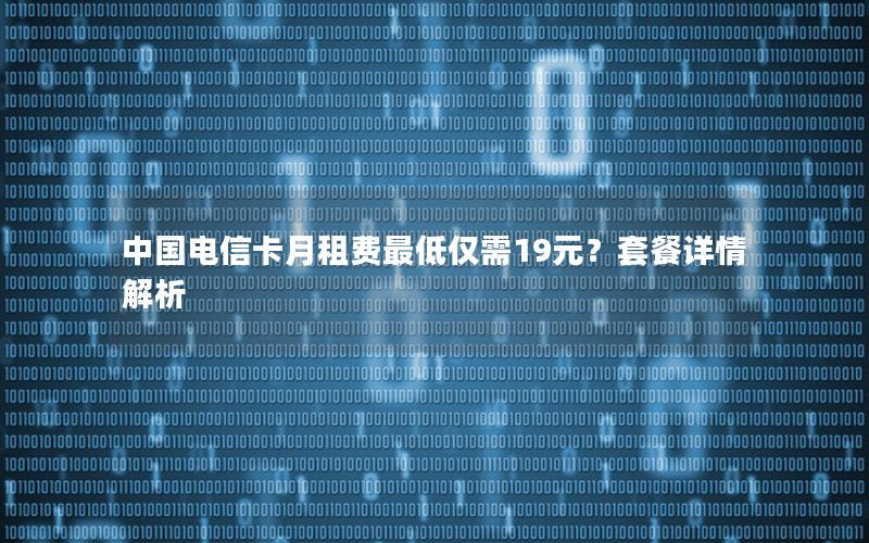 中国电信卡月租费最低仅需19元？套餐详情解析