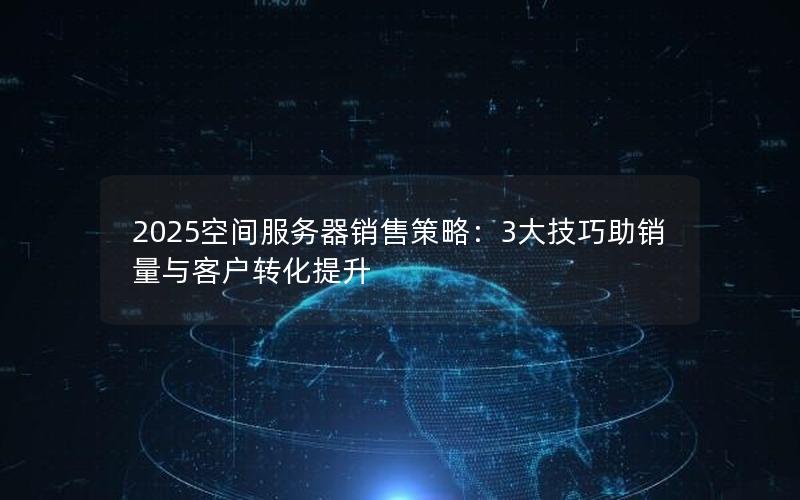 2025空间服务器销售策略：3大技巧助销量与客户转化提升