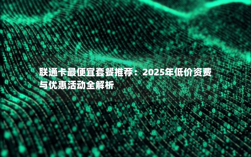 联通卡最便宜套餐推荐：2025年低价资费与优惠活动全解析