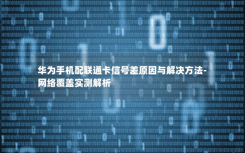 华为手机配联通卡信号差原因与解决方法-网络覆盖实测解析