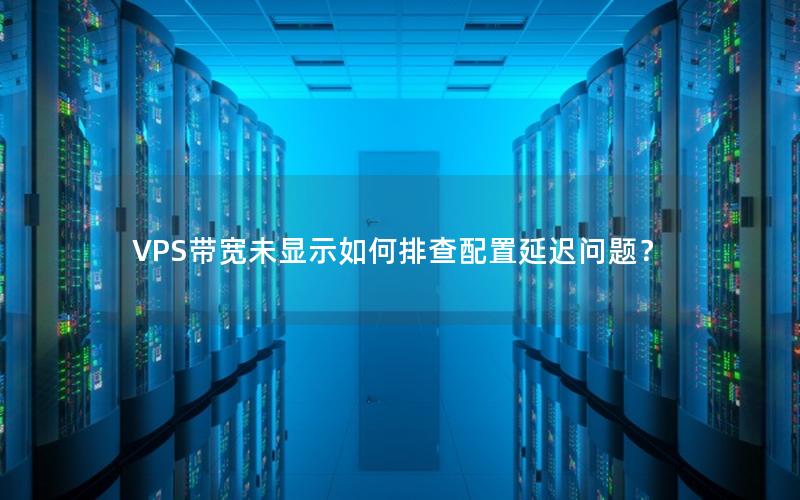 VPS带宽未显示如何排查配置延迟问题？