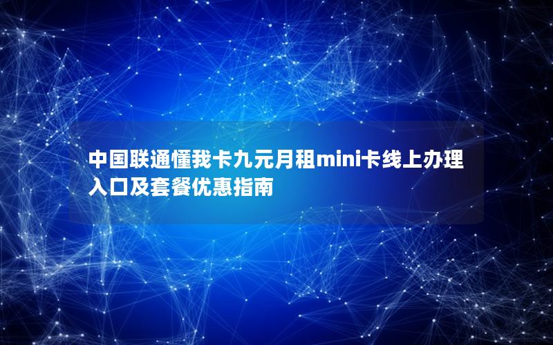 中国联通懂我卡九元月租mini卡线上办理入口及套餐优惠指南