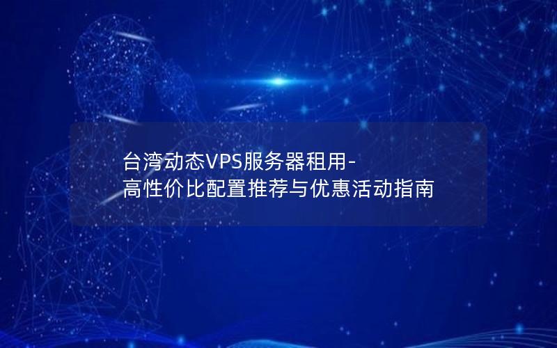 台湾动态VPS服务器租用-高性价比配置推荐与优惠活动指南