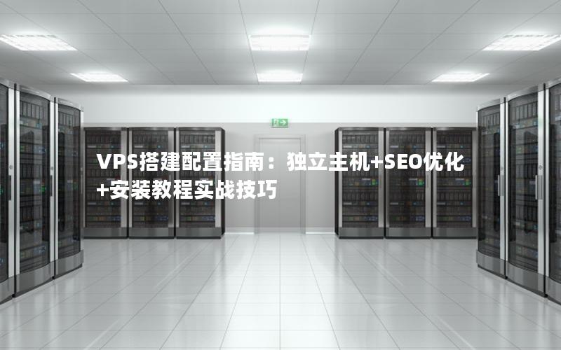 VPS搭建配置指南：独立主机+SEO优化+安装教程实战技巧