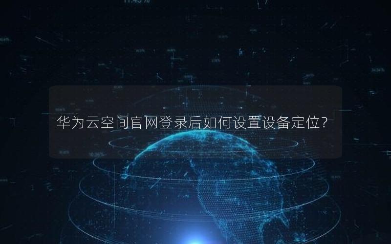 华为云空间官网登录后如何设置设备定位？