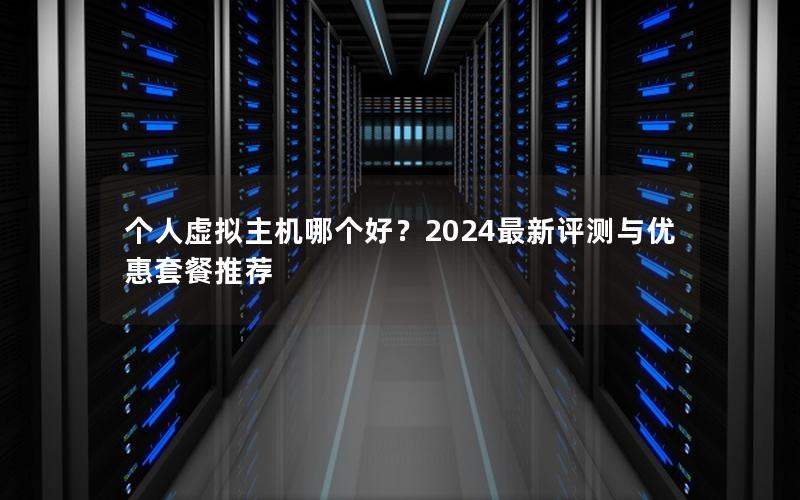 个人虚拟主机哪个好？2024最新评测与优惠套餐推荐