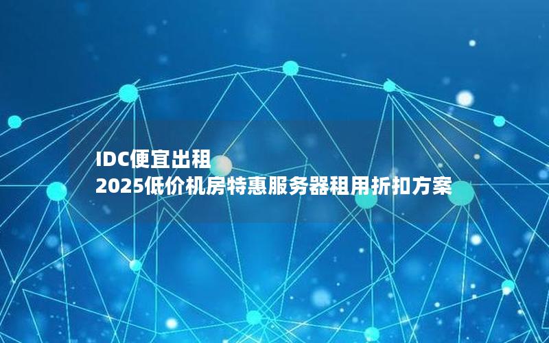 IDC便宜出租  2025低价机房特惠服务器租用折扣方案