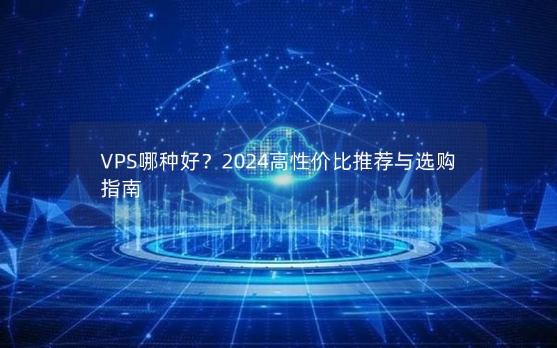 VPS哪种好？2024高性价比推荐与选购指南