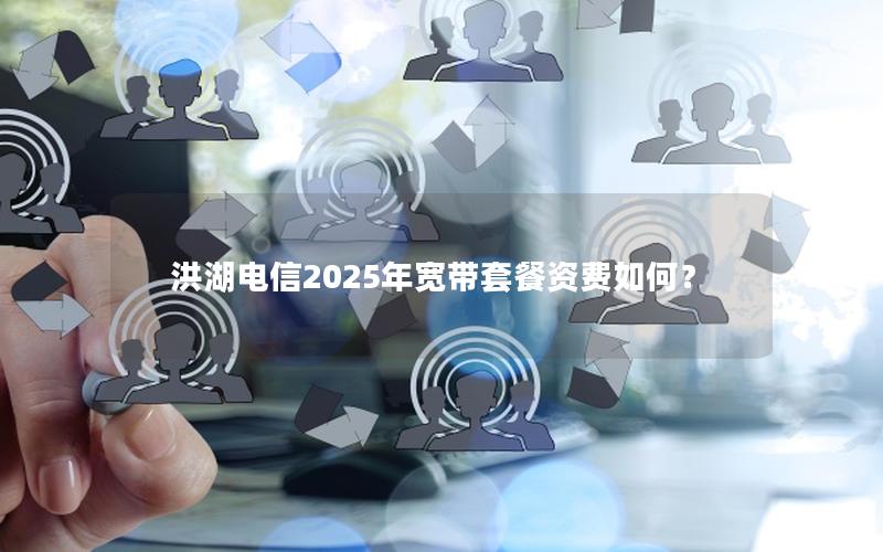 洪湖电信2025年宽带套餐资费如何？