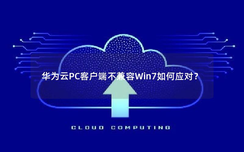 华为云PC客户端不兼容Win7如何应对？