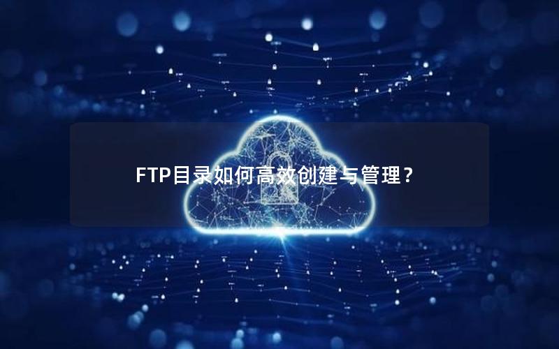 FTP目录如何高效创建与管理？