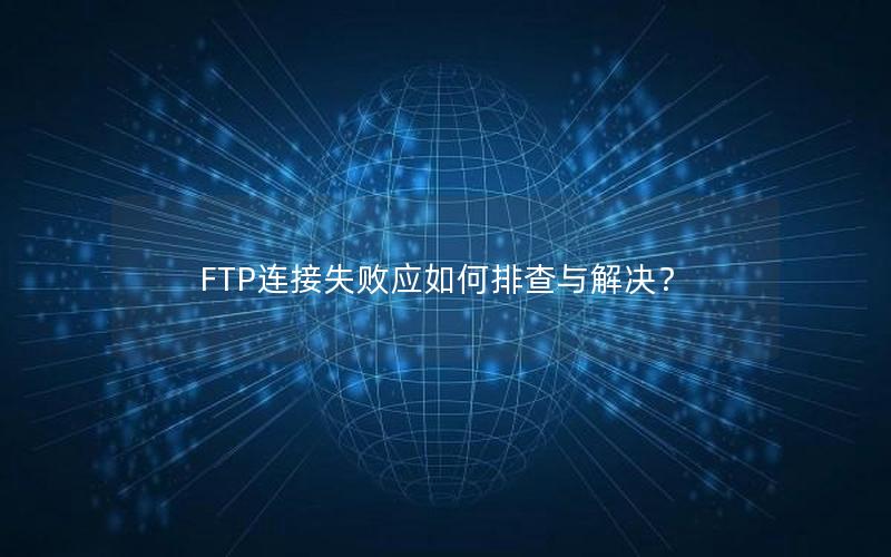 FTP连接失败应如何排查与解决？