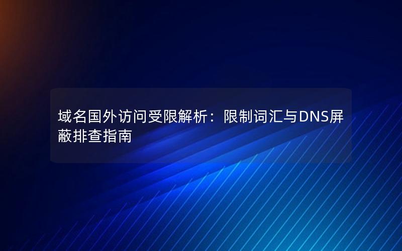 域名国外访问受限解析：限制词汇与DNS屏蔽排查指南