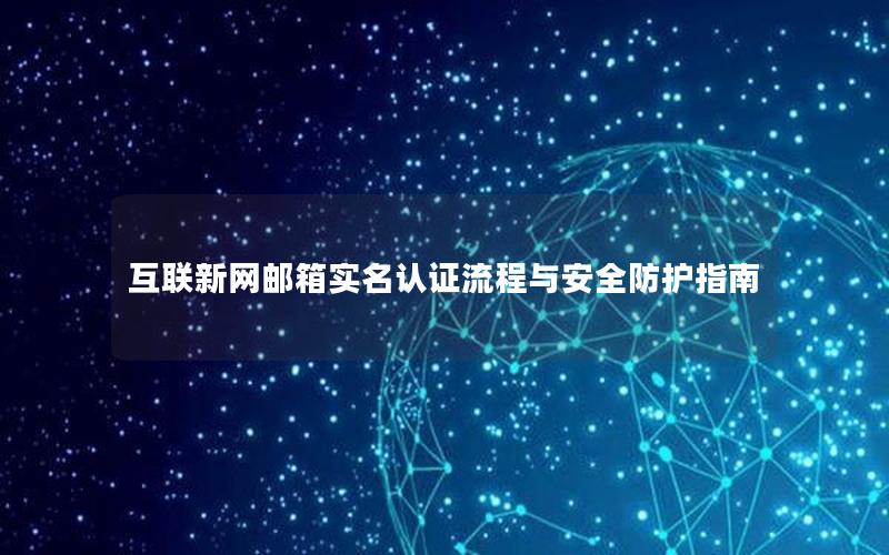 互联新网邮箱实名认证流程与安全防护指南