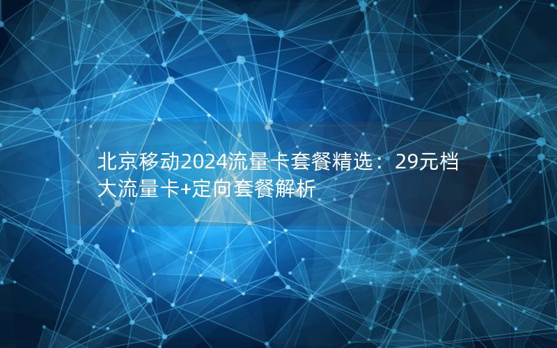 北京移动2024流量卡套餐精选：29元档大流量卡+定向套餐解析