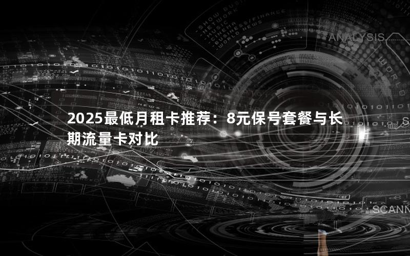 2025最低月租卡推荐：8元保号套餐与长期流量卡对比