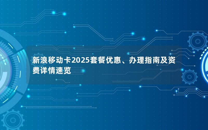 新浪移动卡2025套餐优惠、办理指南及资费详情速览