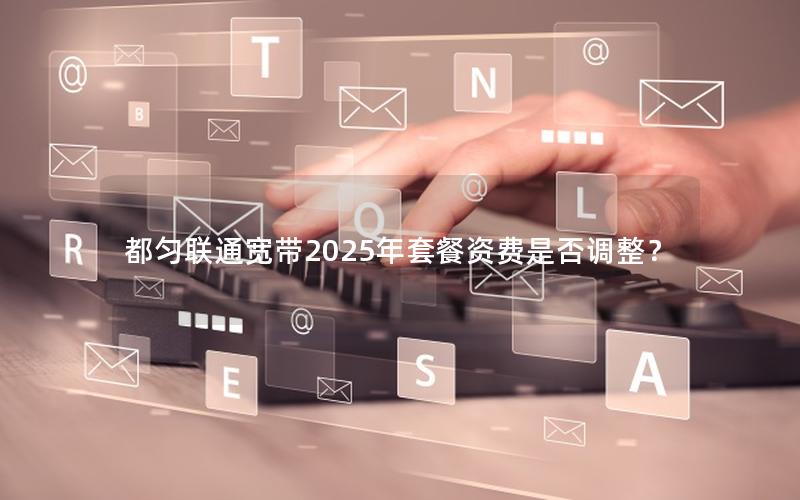 都匀联通宽带2025年套餐资费是否调整？