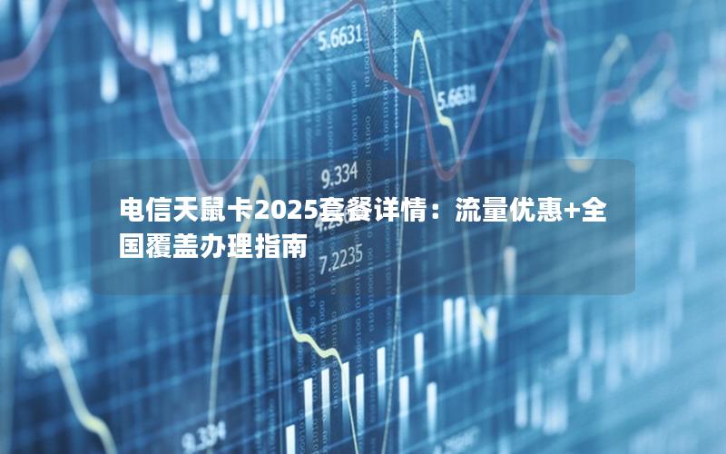 电信天鼠卡2025套餐详情：流量优惠+全国覆盖办理指南