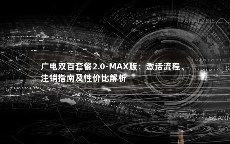 广电双百套餐2.0-MAX版：激活流程、注销指南及性价比解析