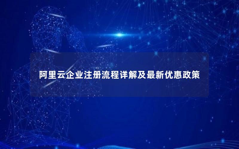 阿里云企业注册流程详解及最新优惠政策