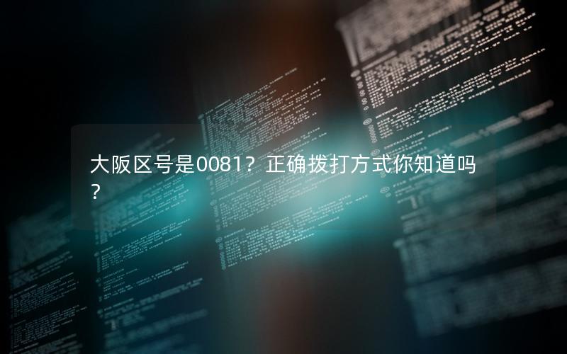 大阪区号是0081？正确拨打方式你知道吗？