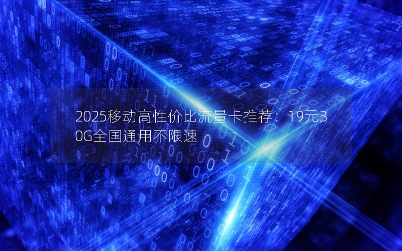 2025移动高性价比流量卡推荐：19元30G全国通用不限速