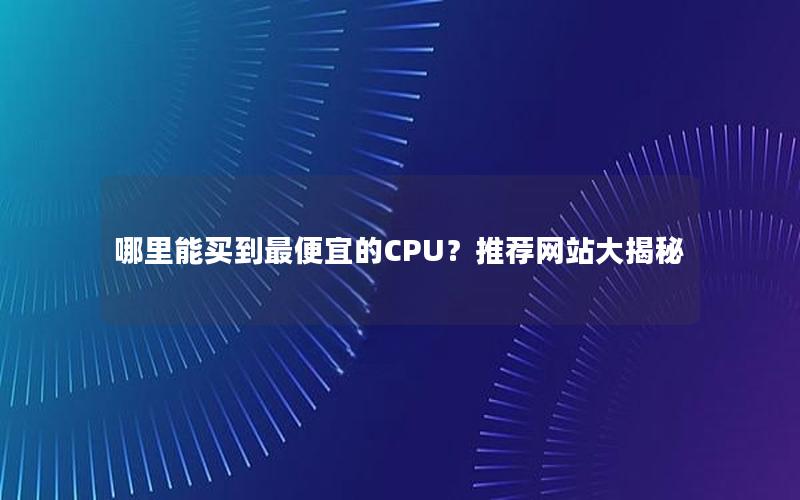 哪里能买到最便宜的CPU？推荐网站大揭秘