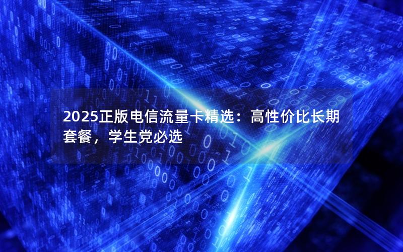 2025正版电信流量卡精选：高性价比长期套餐，学生党必选