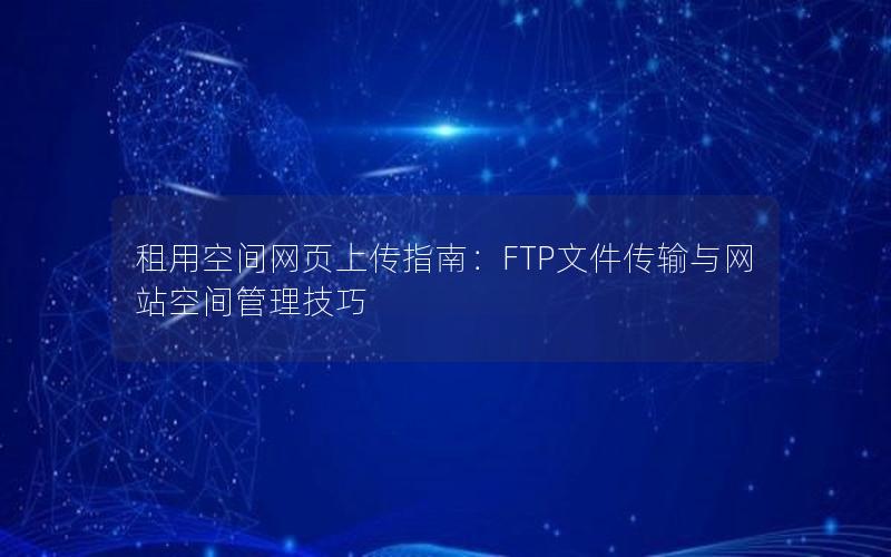 租用空间网页上传指南：FTP文件传输与网站空间管理技巧