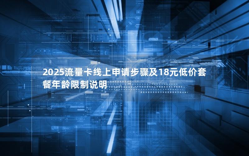 2025流量卡线上申请步骤及18元低价套餐年龄限制说明