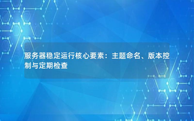 服务器稳定运行核心要素：主题命名、版本控制与定期检查