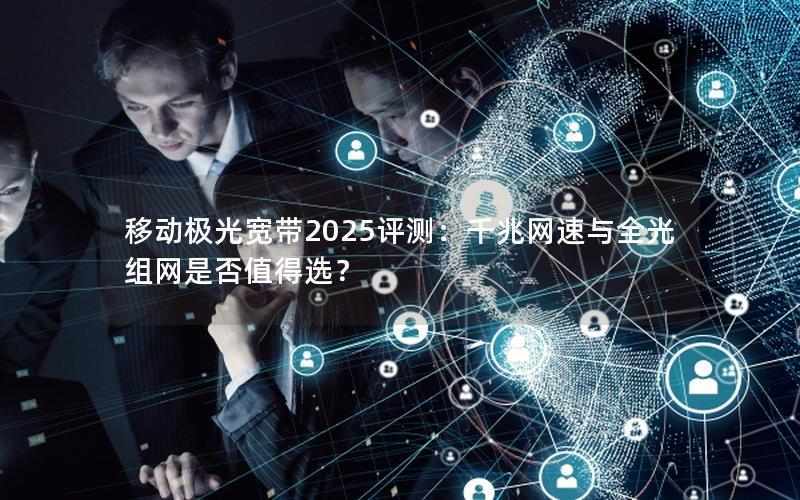 移动极光宽带2025评测：千兆网速与全光组网是否值得选？