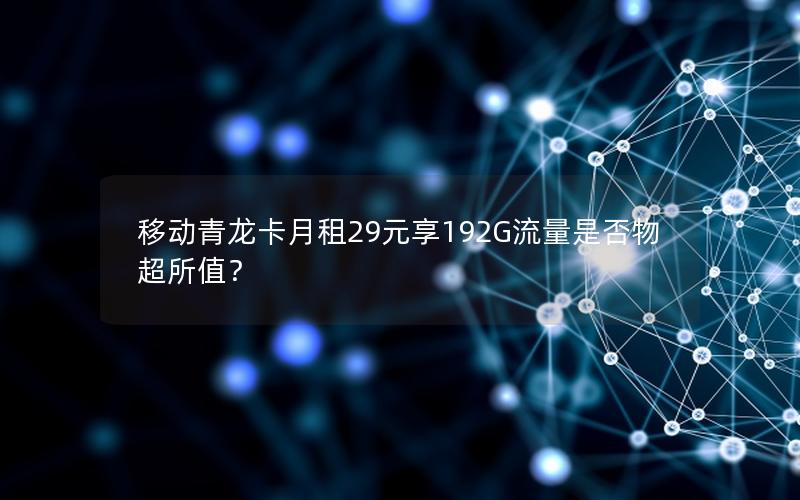 移动青龙卡月租29元享192G流量是否物超所值？