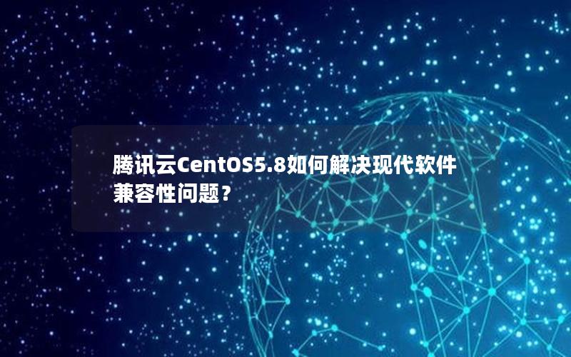 腾讯云CentOS5.8如何解决现代软件兼容性问题？