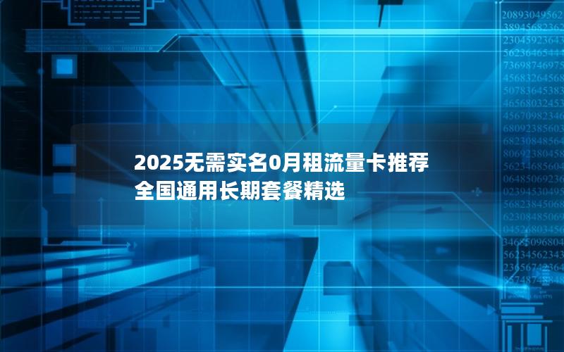 2025无需实名0月租流量卡推荐  全国通用长期套餐精选