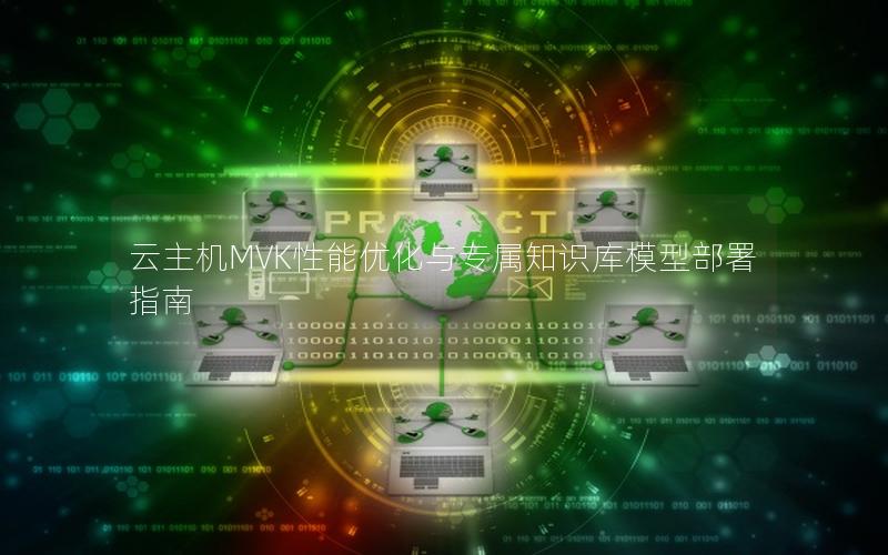 云主机MVK性能优化与专属知识库模型部署指南