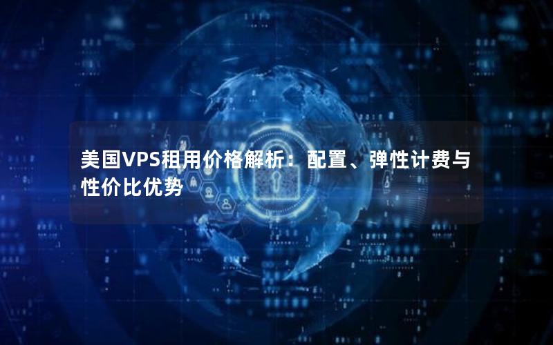 美国VPS租用价格解析：配置、弹性计费与性价比优势