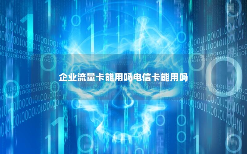 企业流量卡能用吗电信卡能用吗