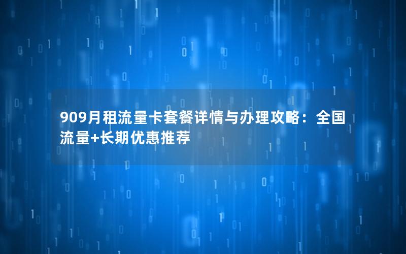 909月租流量卡套餐详情与办理攻略：全国流量+长期优惠推荐