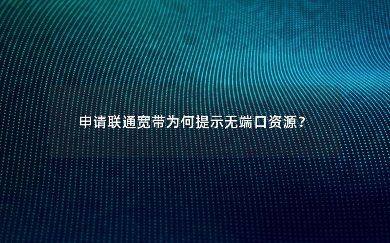 申请联通宽带为何提示无端口资源？