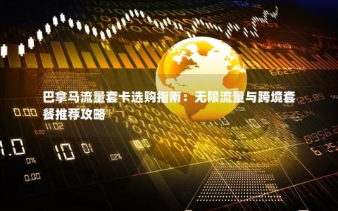 巴拿马流量套卡选购指南：无限流量与跨境套餐推荐攻略