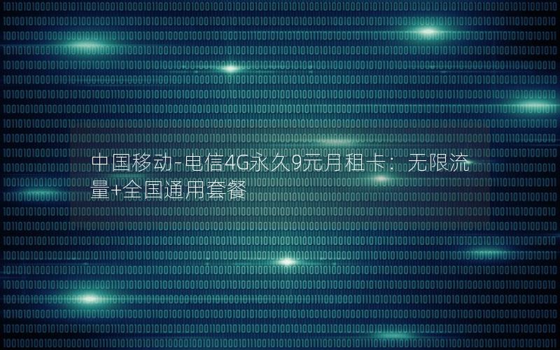 中国移动-电信4G永久9元月租卡：无限流量+全国通用套餐