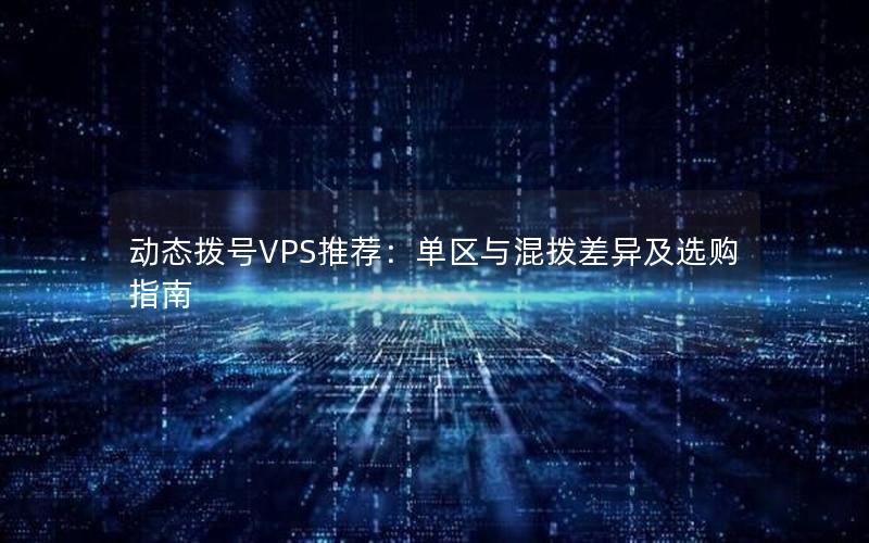 动态拨号VPS推荐：单区与混拨差异及选购指南