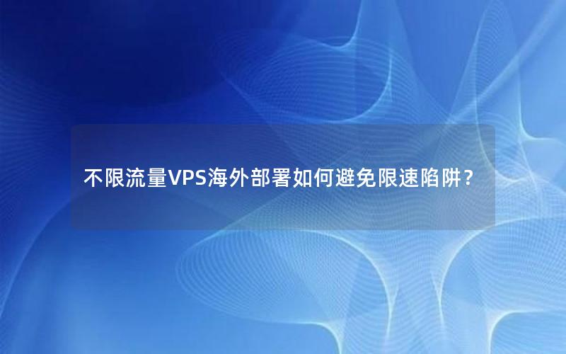 不限流量VPS海外部署如何避免限速陷阱？