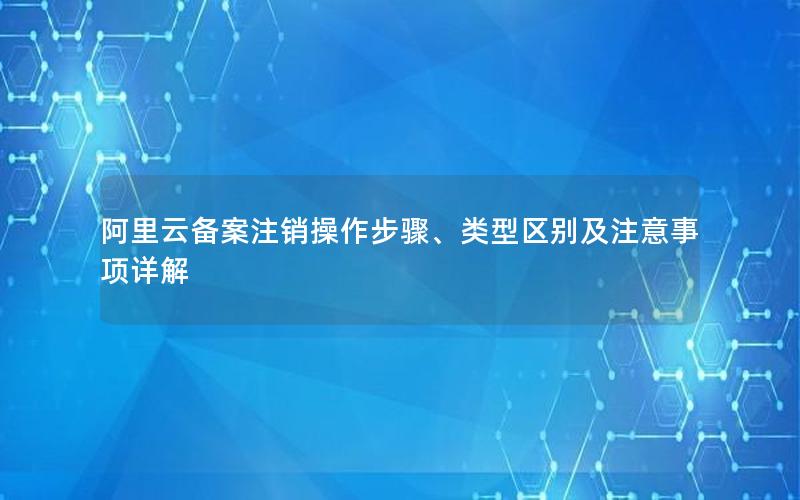 阿里云备案注销操作步骤、类型区别及注意事项详解