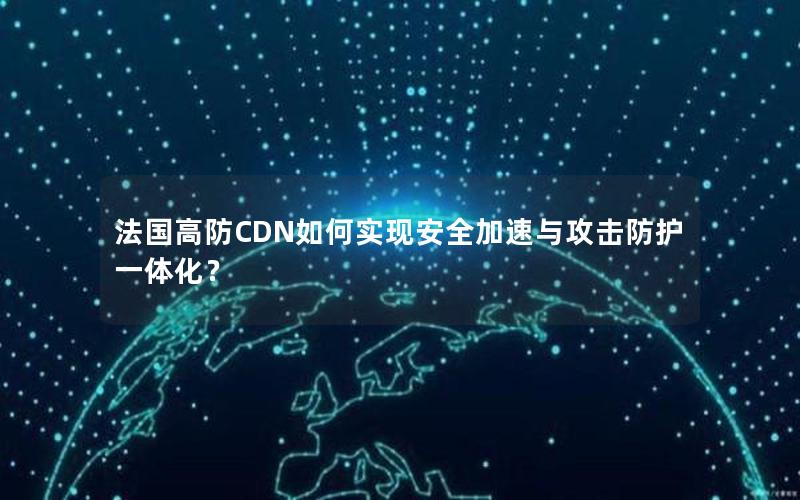 法国高防CDN如何实现安全加速与攻击防护一体化？