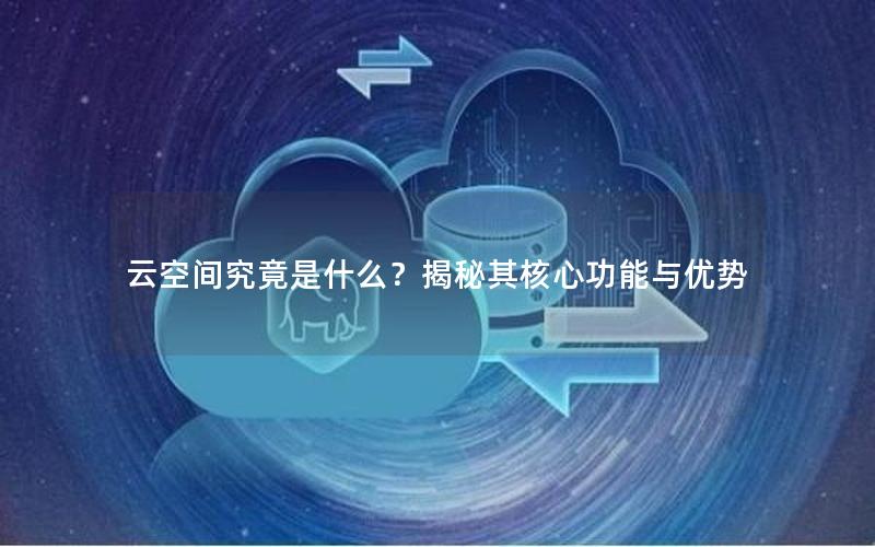 云空间究竟是什么？揭秘其核心功能与优势