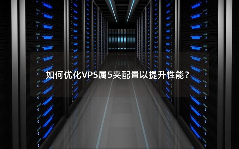 如何优化VPS属5夹配置以提升性能？