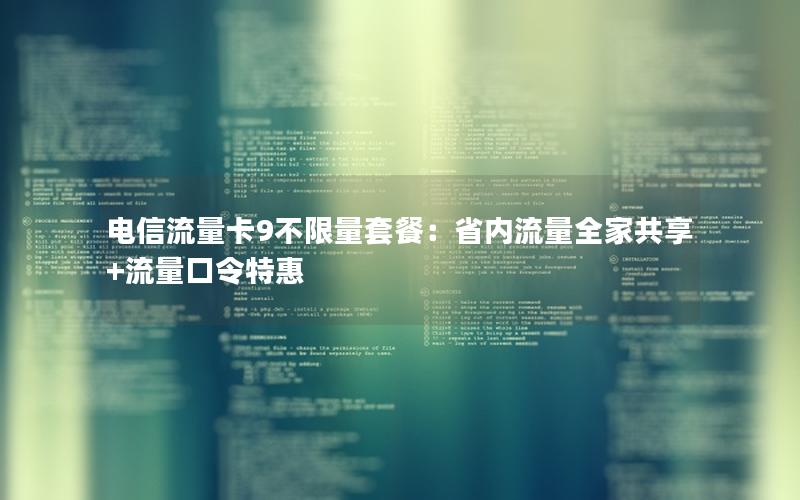 电信流量卡9不限量套餐：省内流量全家共享+流量口令特惠